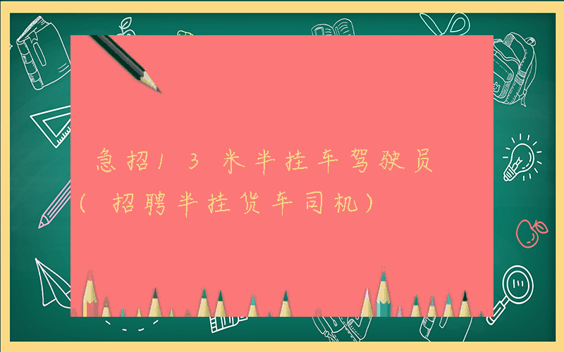 急招13米半挂车驾驶员 (招聘半挂货车司机)